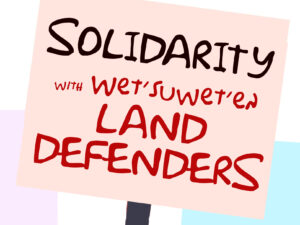 sign that says Solidarity with with Wet’suwet’en land defenders
